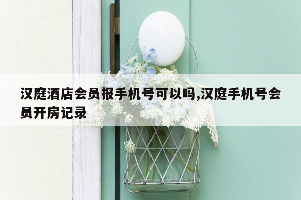 汉庭酒店会员报手机号可以吗,汉庭手机号会员开房记录