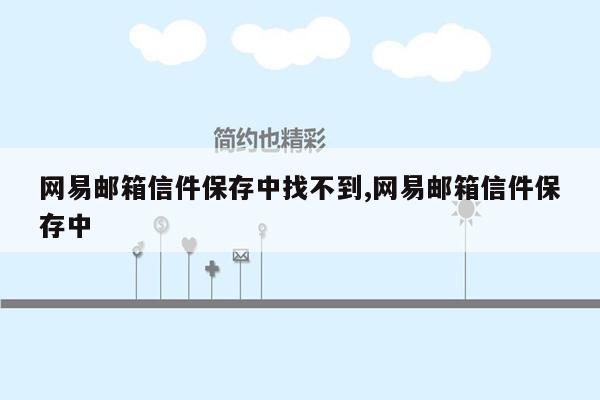 网易邮箱信件保存中找不到,网易邮箱信件保存中