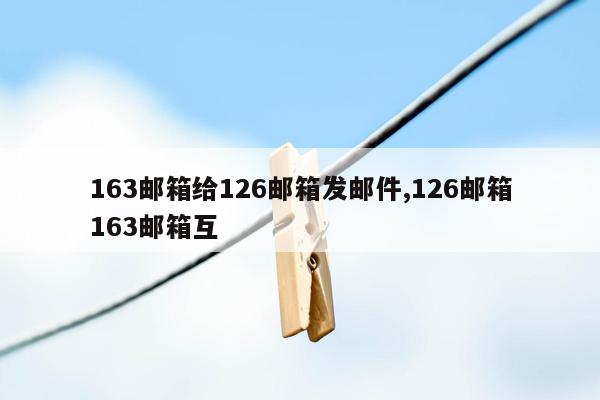 163邮箱给126邮箱发邮件,126邮箱163邮箱互