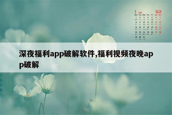 深夜福利app破解软件,福利视频夜晚app破解