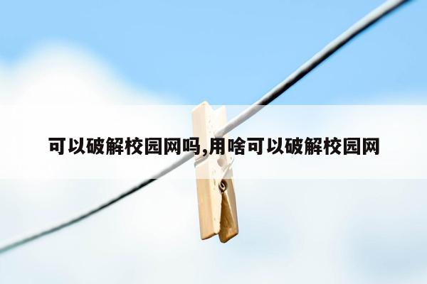 可以破解校园网吗,用啥可以破解校园网