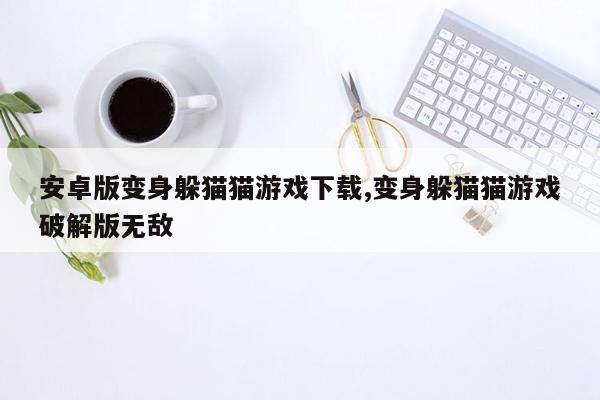 安卓版变身躲猫猫游戏下载,变身躲猫猫游戏破解版无敌