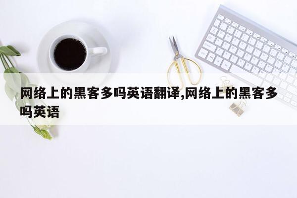 网络上的黑客多吗英语翻译,网络上的黑客多吗英语