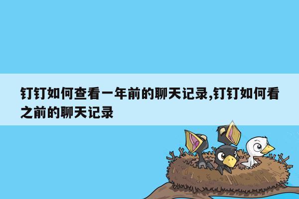 钉钉如何查看一年前的聊天记录,钉钉如何看之前的聊天记录