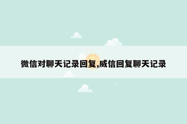 微信对聊天记录回复,威信回复聊天记录