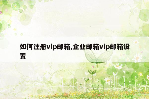 如何注册vip邮箱,企业邮箱vip邮箱设置