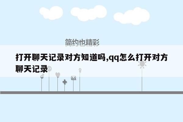 打开聊天记录对方知道吗,qq怎么打开对方聊天记录