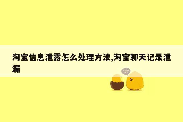 淘宝信息泄露怎么处理方法,淘宝聊天记录泄漏