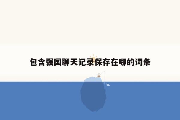 包含强国聊天记录保存在哪的词条