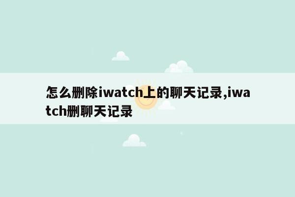 怎么删除iwatch上的聊天记录,iwatch删聊天记录