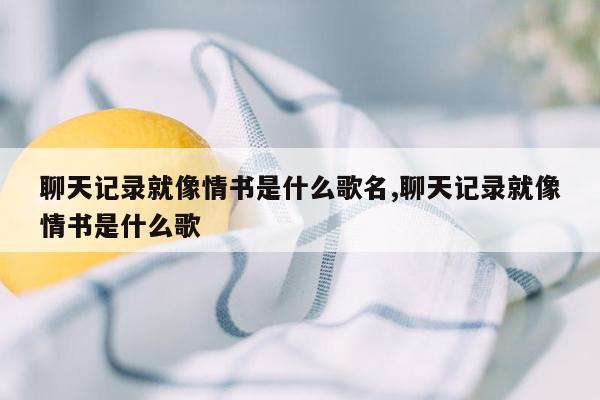 聊天记录就像情书是什么歌名,聊天记录就像情书是什么歌