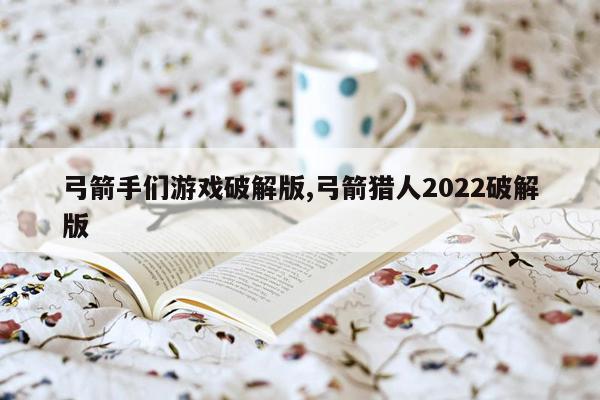 弓箭手们游戏破解版,弓箭猎人2022破解版