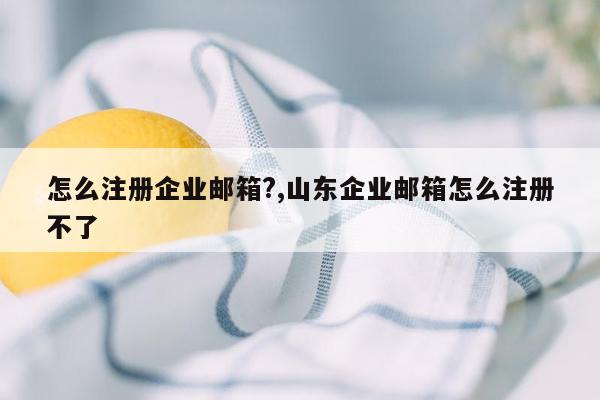 怎么注册企业邮箱?,山东企业邮箱怎么注册不了