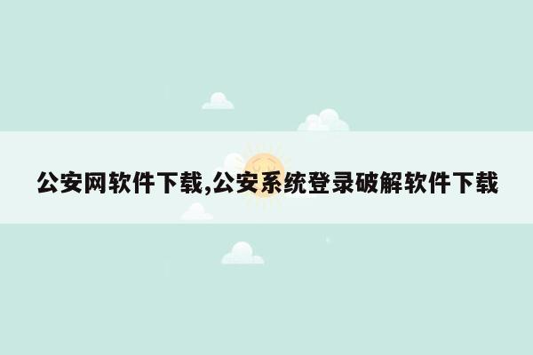 公安网软件下载,公安系统登录破解软件下载