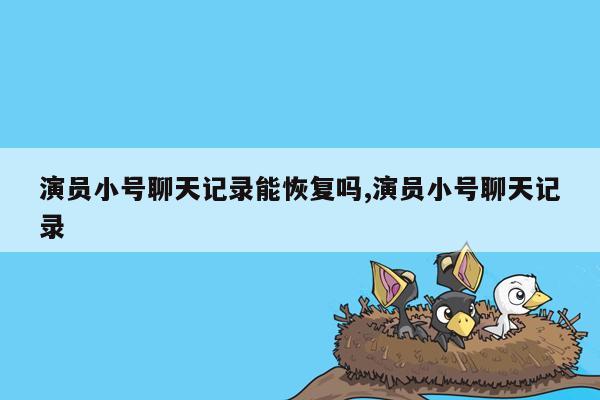 演员小号聊天记录能恢复吗,演员小号聊天记录