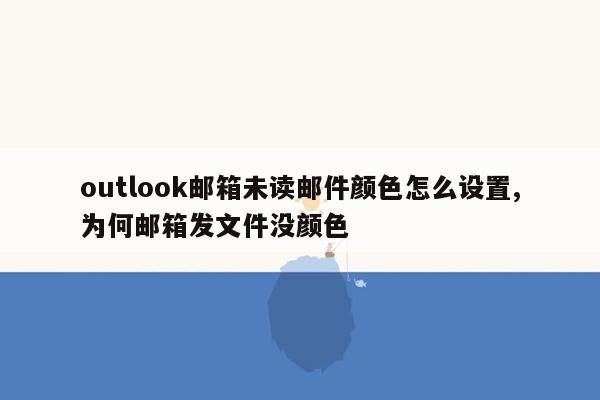 outlook邮箱未读邮件颜色怎么设置,为何邮箱发文件没颜色