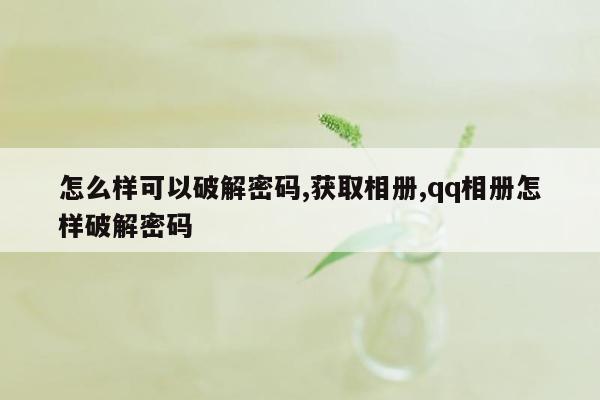 怎么样可以破解密码,获取相册,qq相册怎样破解密码