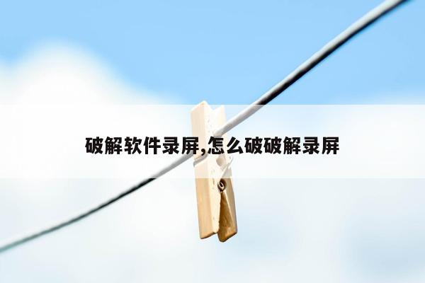 破解软件录屏,怎么破破解录屏