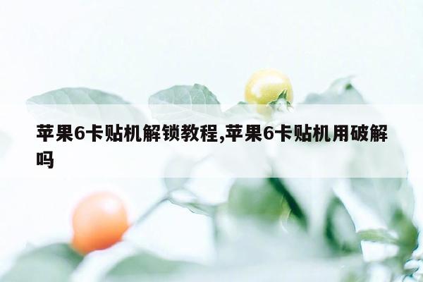 苹果6卡贴机解锁教程,苹果6卡贴机用破解吗