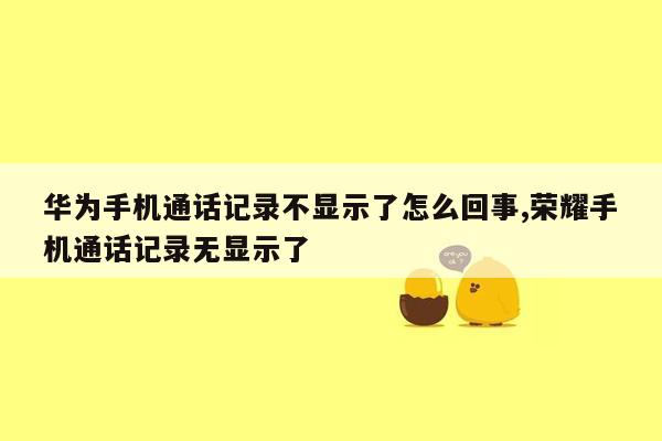 华为手机通话记录不显示了怎么回事,荣耀手机通话记录无显示了