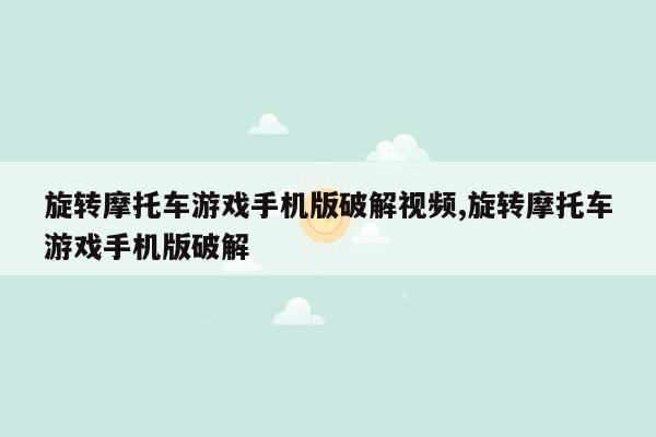 旋转摩托车游戏手机版破解视频,旋转摩托车游戏手机版破解