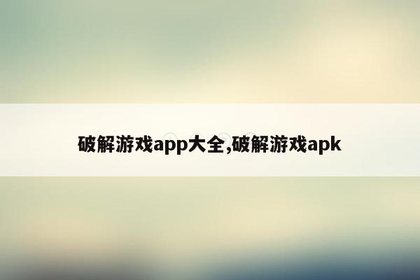 破解游戏app大全,破解游戏apk