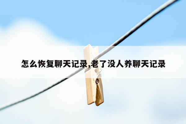 怎么恢复聊天记录,老了没人养聊天记录