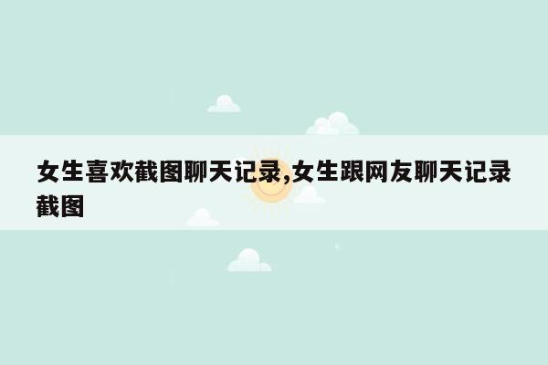 女生喜欢截图聊天记录,女生跟网友聊天记录截图