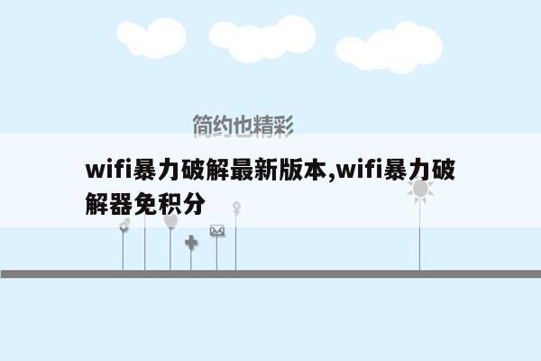 wifi暴力破解最新版本,wifi暴力破解器免积分