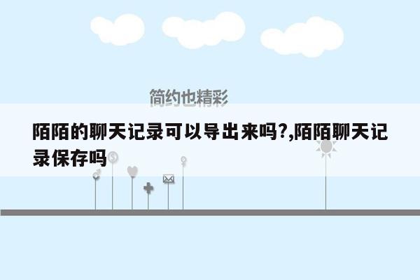 陌陌的聊天记录可以导出来吗?,陌陌聊天记录保存吗