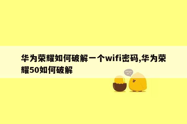 华为荣耀如何破解一个wifi密码,华为荣耀50如何破解