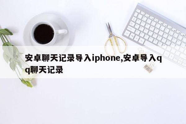 安卓聊天记录导入iphone,安卓导入qq聊天记录