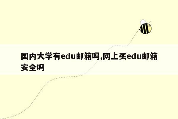 国内大学有edu邮箱吗,网上买edu邮箱安全吗