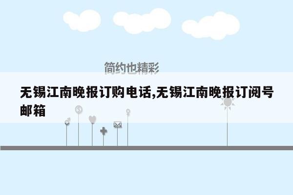 无锡江南晚报订购电话,无锡江南晚报订阅号邮箱