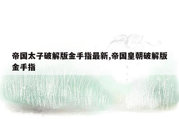 帝国太子破解版金手指最新,帝国皇朝破解版金手指