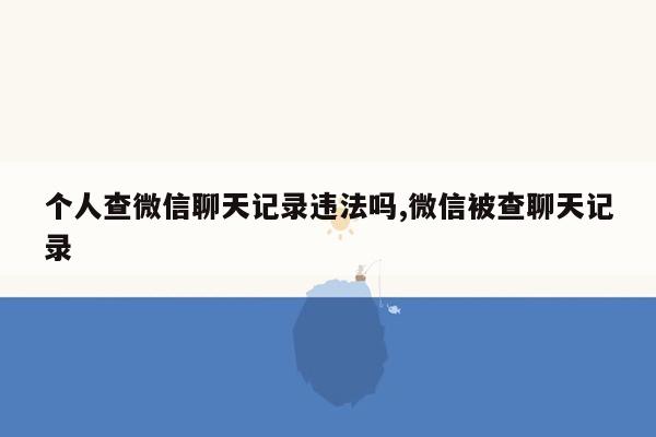 个人查微信聊天记录违法吗,微信被查聊天记录