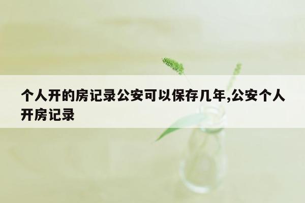 个人开的房记录公安可以保存几年,公安个人开房记录