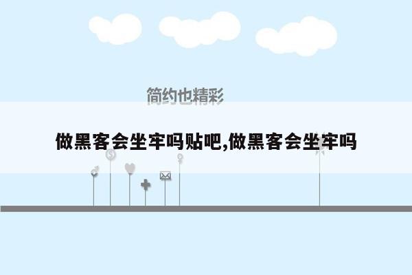 做黑客会坐牢吗贴吧,做黑客会坐牢吗