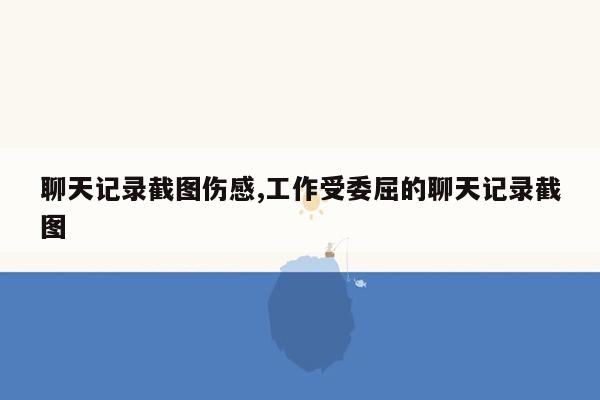 聊天记录截图伤感,工作受委屈的聊天记录截图