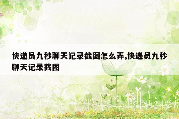 快递员九秒聊天记录截图怎么弄,快递员九秒聊天记录截图