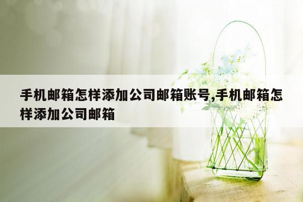 手机邮箱怎样添加公司邮箱账号,手机邮箱怎样添加公司邮箱