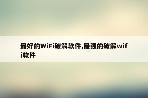 最好的WiFi破解软件,最强的破解wifi软件