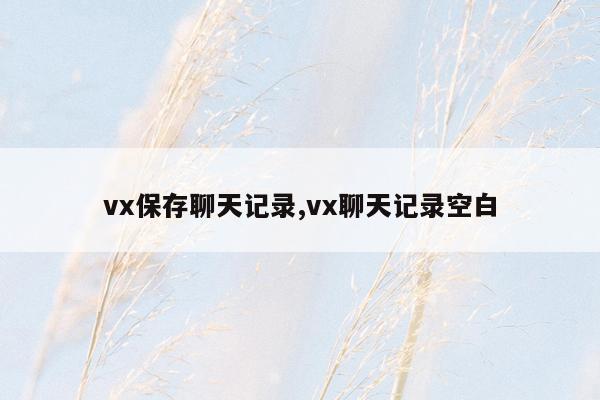 vx保存聊天记录,vx聊天记录空白