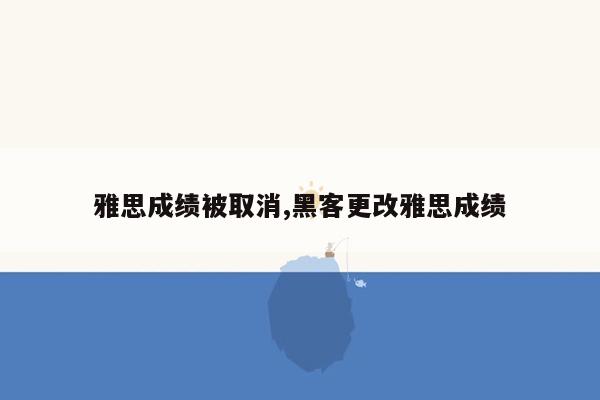 雅思成绩被取消,黑客更改雅思成绩