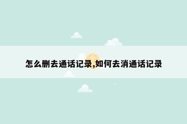 怎么删去通话记录,如何去消通话记录