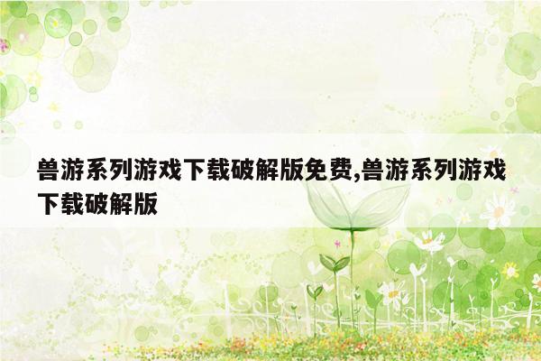 兽游系列游戏下载破解版免费,兽游系列游戏下载破解版