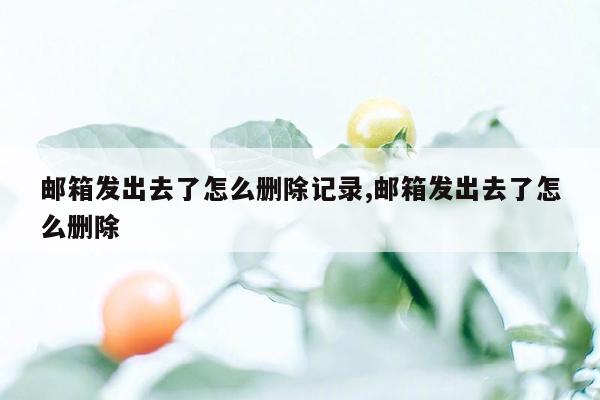 邮箱发出去了怎么删除记录,邮箱发出去了怎么删除