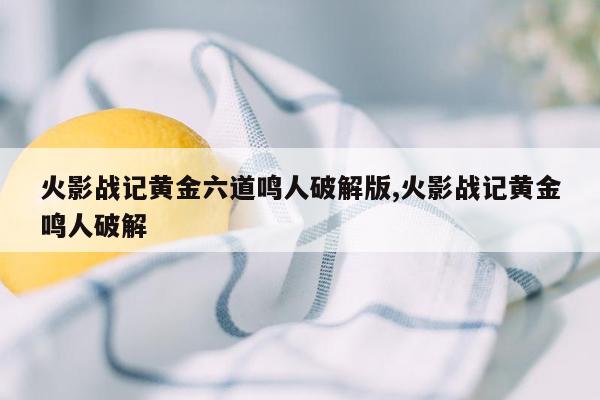 火影战记黄金六道鸣人破解版,火影战记黄金鸣人破解