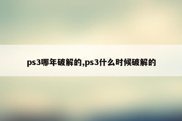 ps3哪年破解的,ps3什么时候破解的