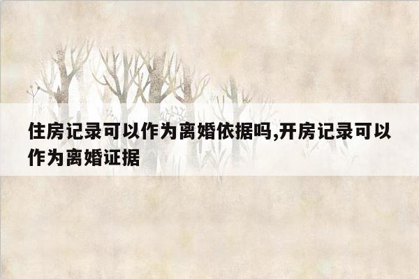 住房记录可以作为离婚依据吗,开房记录可以作为离婚证据